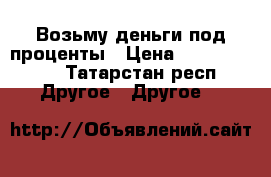 Возьму деньги под проценты › Цена ­ 10 000 000 - Татарстан респ. Другое » Другое   